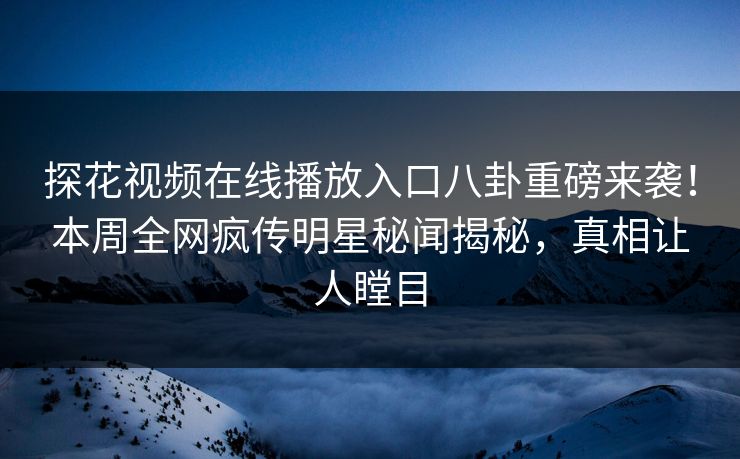 探花视频在线播放入口八卦重磅来袭！本周全网疯传明星秘闻揭秘，真相让人瞠目