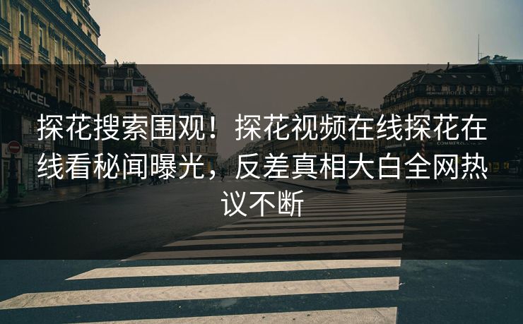 探花搜索围观！探花视频在线探花在线看秘闻曝光，反差真相大白全网热议不断