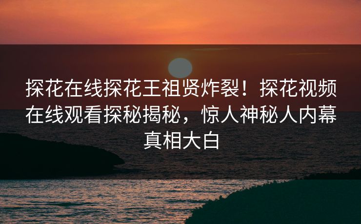 探花在线探花王祖贤炸裂！探花视频在线观看探秘揭秘，惊人神秘人内幕真相大白