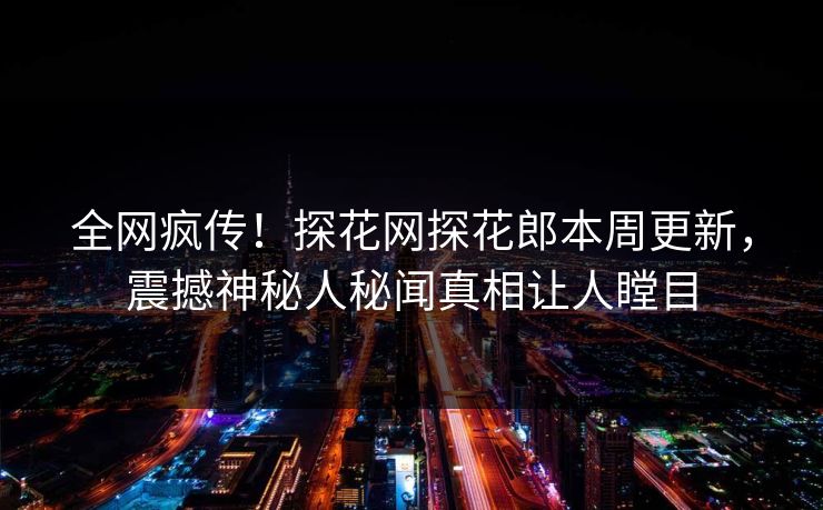 全网疯传！探花网探花郎本周更新，震撼神秘人秘闻真相让人瞠目