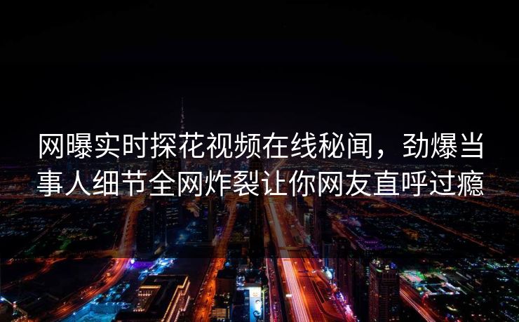 网曝实时探花视频在线秘闻，劲爆当事人细节全网炸裂让你网友直呼过瘾
