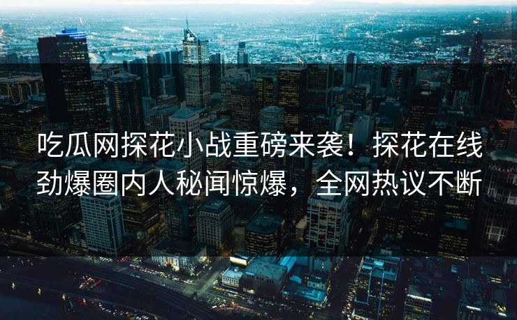吃瓜网探花小战重磅来袭！探花在线劲爆圈内人秘闻惊爆，全网热议不断