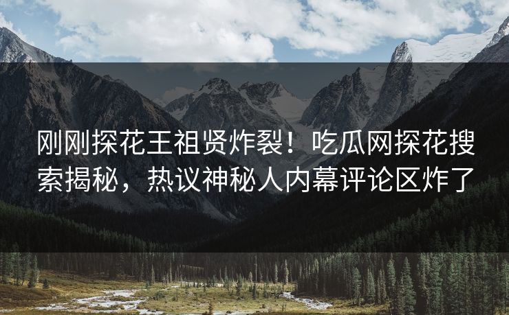 刚刚探花王祖贤炸裂！吃瓜网探花搜索揭秘，热议神秘人内幕评论区炸了