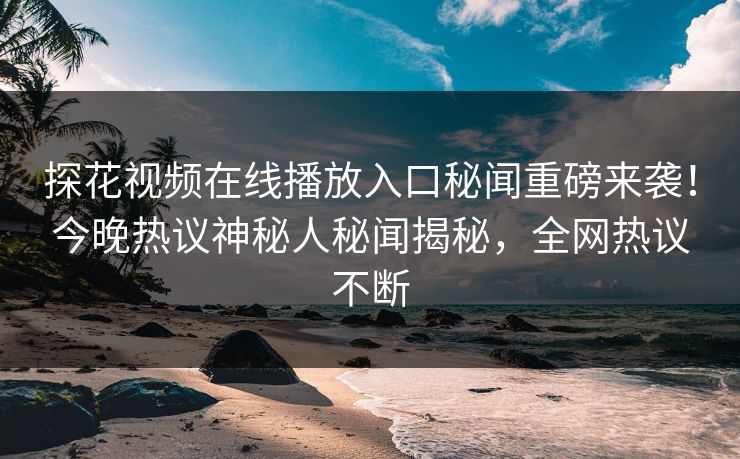 探花视频在线播放入口秘闻重磅来袭！今晚热议神秘人秘闻揭秘，全网热议不断  第1张