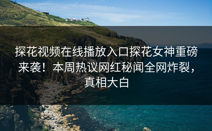 探花视频在线播放入口探花女神重磅来袭！本周热议网红秘闻全网炸裂，真相大白  第1张