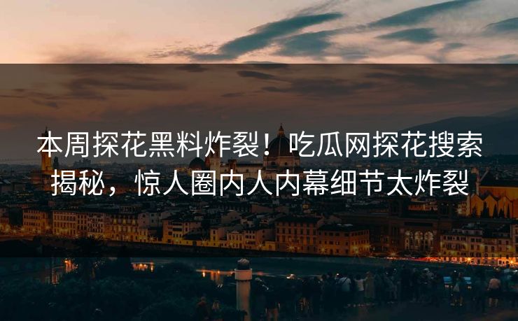 本周探花黑料炸裂！吃瓜网探花搜索揭秘，惊人圈内人内幕细节太炸裂  第1张