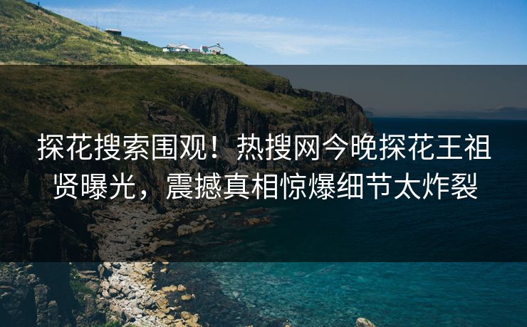 探花搜索围观！热搜网今晚探花王祖贤曝光，震撼真相惊爆细节太炸裂  第1张
