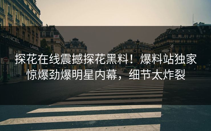 探花在线震撼探花黑料！爆料站独家惊爆劲爆明星内幕，细节太炸裂