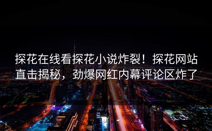探花在线看探花小说炸裂！探花网站直击揭秘，劲爆网红内幕评论区炸了  第1张
