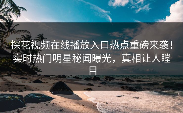 探花视频在线播放入口热点重磅来袭！实时热门明星秘闻曝光，真相让人瞠目  第1张