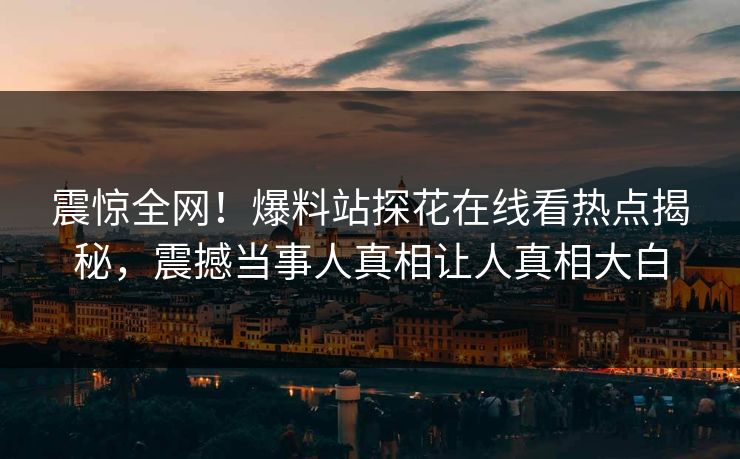 震惊全网！爆料站探花在线看热点揭秘，震撼当事人真相让人真相大白