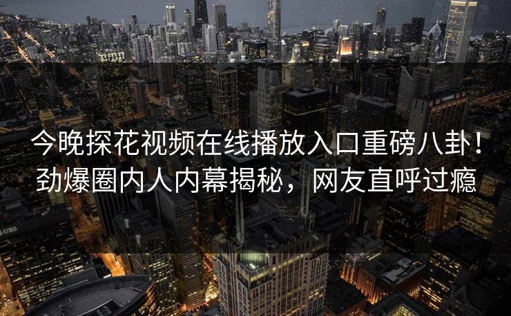 今晚探花视频在线播放入口重磅八卦！劲爆圈内人内幕揭秘，网友直呼过瘾