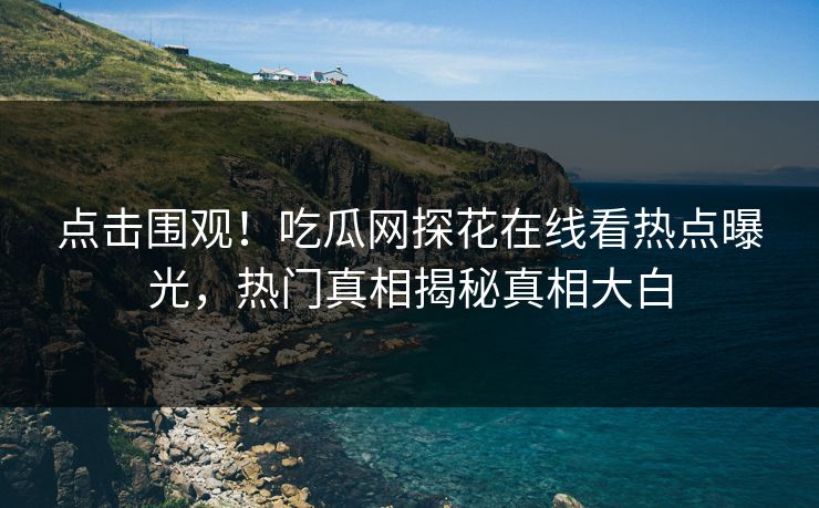 点击围观！吃瓜网探花在线看热点曝光，热门真相揭秘真相大白