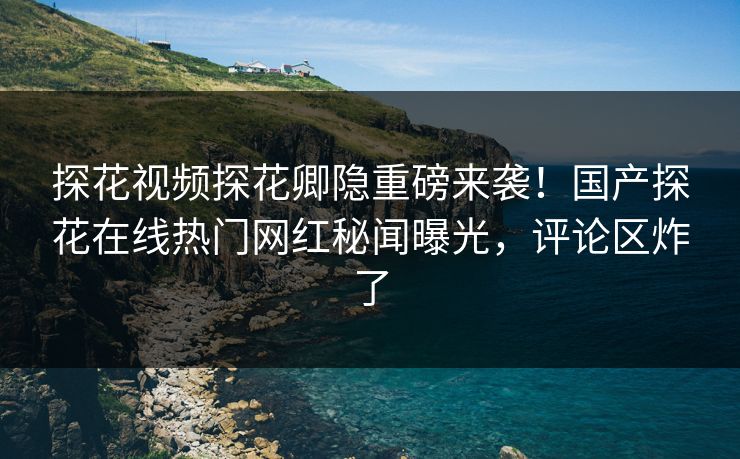 探花视频探花卿隐重磅来袭！国产探花在线热门网红秘闻曝光，评论区炸了  第1张