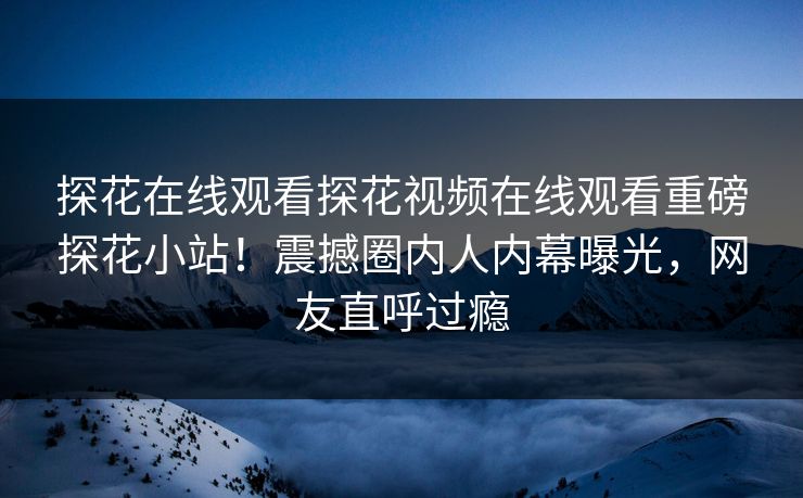 探花在线观看探花视频在线观看重磅探花小站！震撼圈内人内幕曝光，网友直呼过瘾  第1张