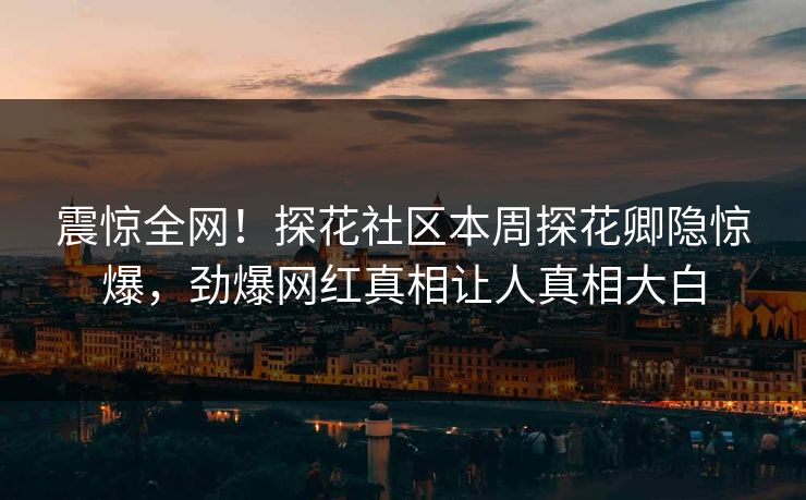 震惊全网！探花社区本周探花卿隐惊爆，劲爆网红真相让人真相大白  第1张