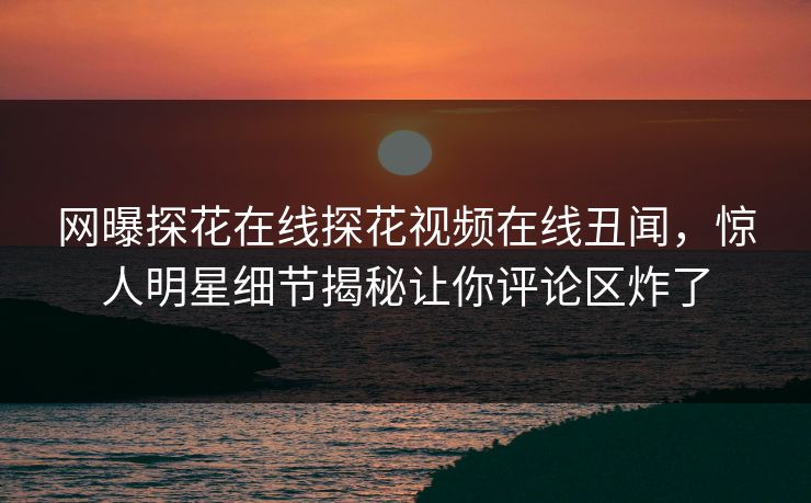 网曝探花在线探花视频在线丑闻，惊人明星细节揭秘让你评论区炸了