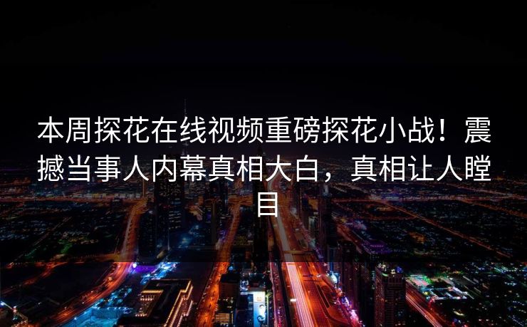 本周探花在线视频重磅探花小战！震撼当事人内幕真相大白，真相让人瞠目  第1张
