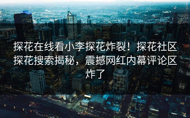 探花在线看小李探花炸裂！探花社区探花搜索揭秘，震撼网红内幕评论区炸了  第1张