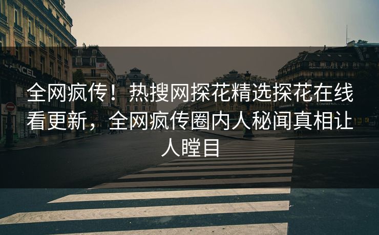 全网疯传！热搜网探花精选探花在线看更新，全网疯传圈内人秘闻真相让人瞠目  第1张