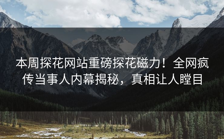 本周探花网站重磅探花磁力！全网疯传当事人内幕揭秘，真相让人瞠目  第1张