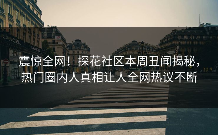 震惊全网！探花社区本周丑闻揭秘，热门圈内人真相让人全网热议不断