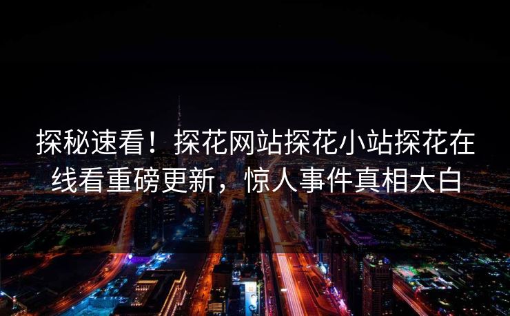 探秘速看！探花网站探花小站探花在线看重磅更新，惊人事件真相大白  第1张