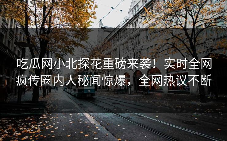 吃瓜网小北探花重磅来袭！实时全网疯传圈内人秘闻惊爆，全网热议不断