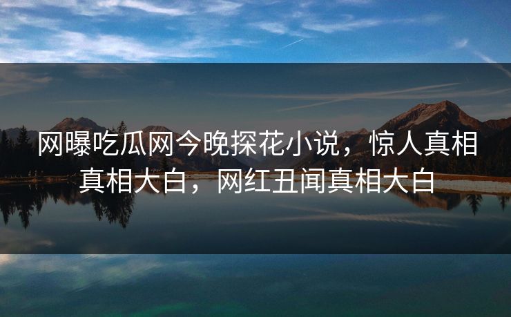 网曝吃瓜网今晚探花小说，惊人真相真相大白，网红丑闻真相大白