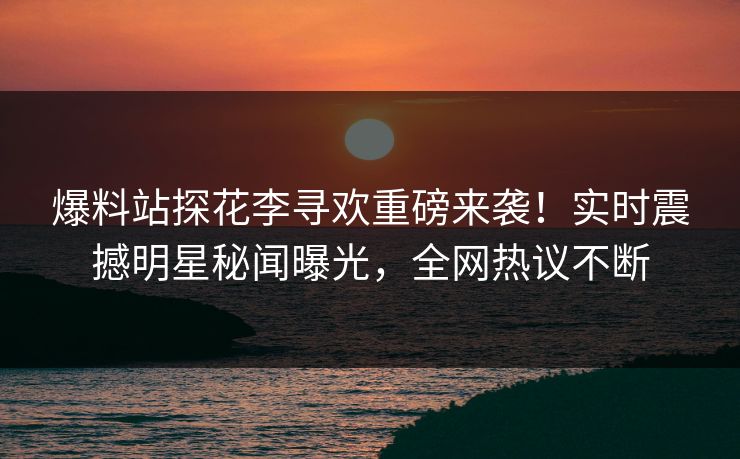 爆料站探花李寻欢重磅来袭！实时震撼明星秘闻曝光，全网热议不断