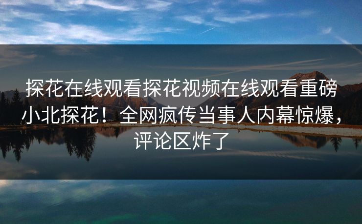 探花在线观看探花视频在线观看重磅小北探花！全网疯传当事人内幕惊爆，评论区炸了