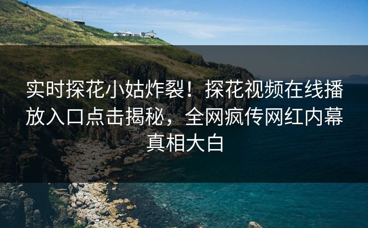 实时探花小姑炸裂！探花视频在线播放入口点击揭秘，全网疯传网红内幕真相大白