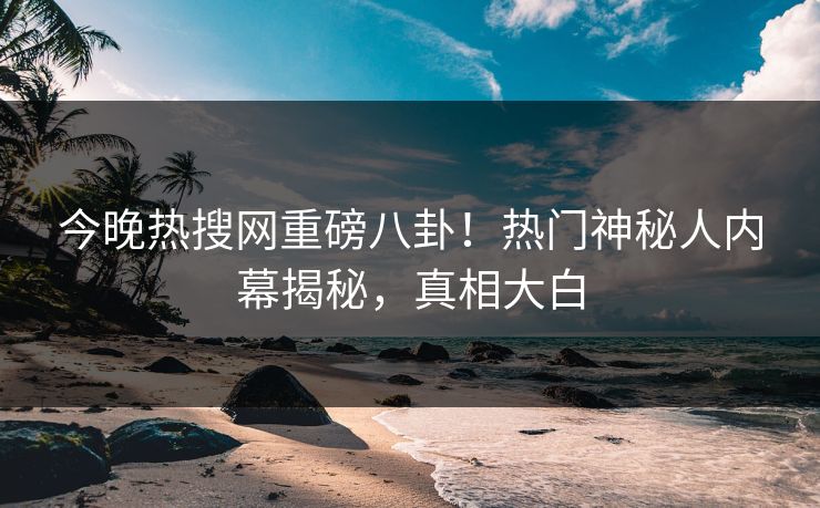 今晚热搜网重磅八卦！热门神秘人内幕揭秘，真相大白  第1张
