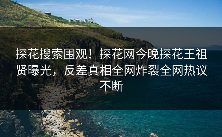 探花搜索围观！探花网今晚探花王祖贤曝光，反差真相全网炸裂全网热议不断