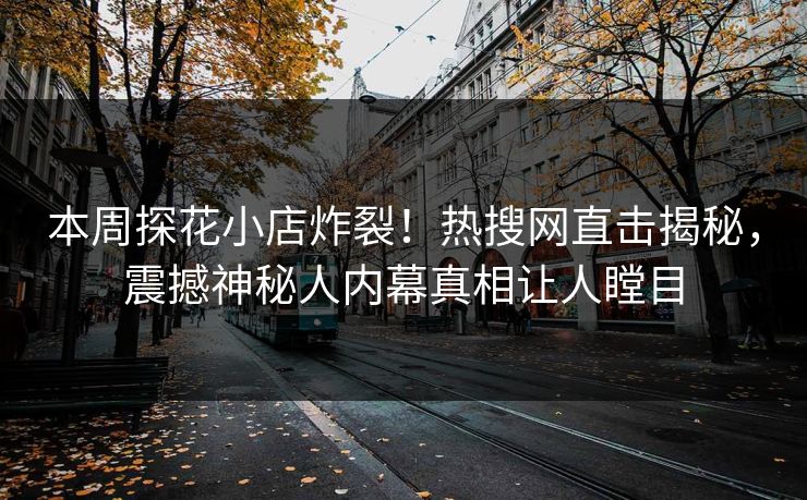 本周探花小店炸裂！热搜网直击揭秘，震撼神秘人内幕真相让人瞠目  第1张