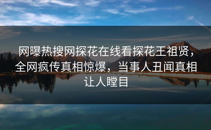 网曝热搜网探花在线看探花王祖贤，全网疯传真相惊爆，当事人丑闻真相让人瞠目