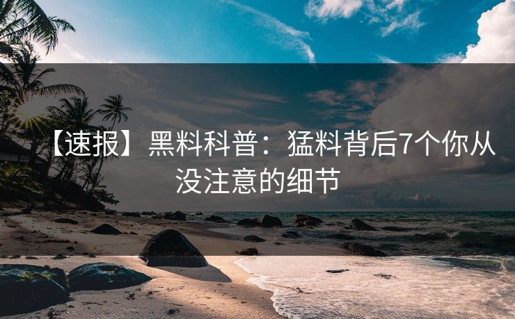 【速报】黑料科普：猛料背后7个你从没注意的细节