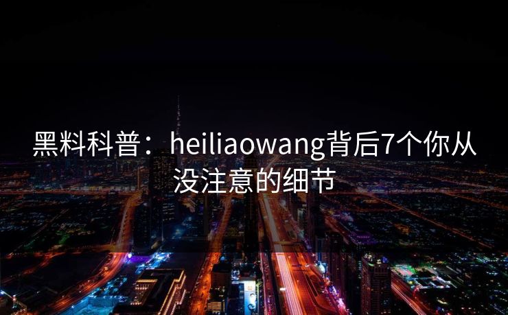 黑料科普：heiliaowang背后7个你从没注意的细节