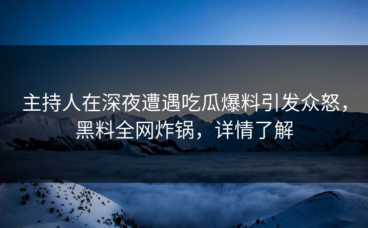 主持人在深夜遭遇吃瓜爆料引发众怒，黑料全网炸锅，详情了解  第1张