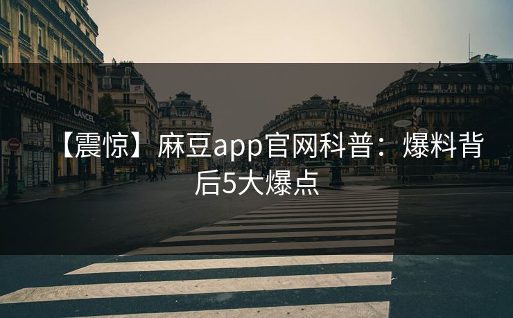 【震惊】麻豆app官网科普：爆料背后5大爆点