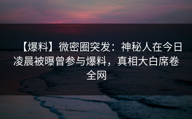 【爆料】微密圈突发：神秘人在今日凌晨被曝曾参与爆料，真相大白席卷全网