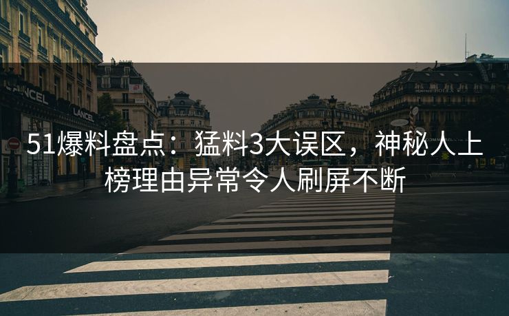 51爆料盘点：猛料3大误区，神秘人上榜理由异常令人刷屏不断