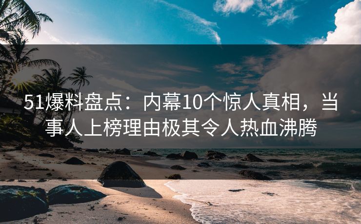 51爆料盘点：内幕10个惊人真相，当事人上榜理由极其令人热血沸腾  第1张