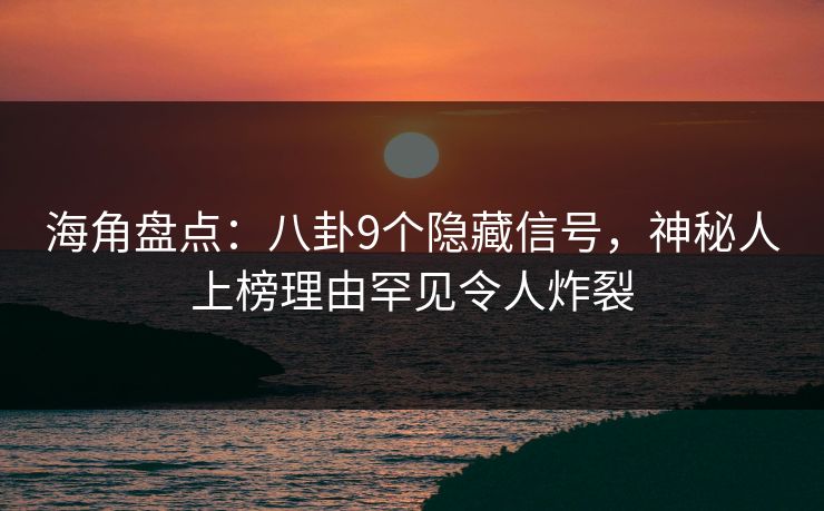 海角盘点：八卦9个隐藏信号，神秘人上榜理由罕见令人炸裂