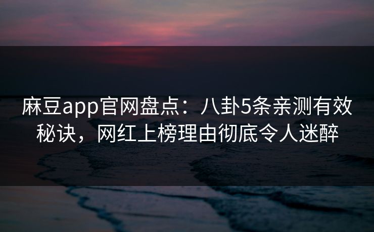 麻豆app官网盘点：八卦5条亲测有效秘诀，网红上榜理由彻底令人迷醉
