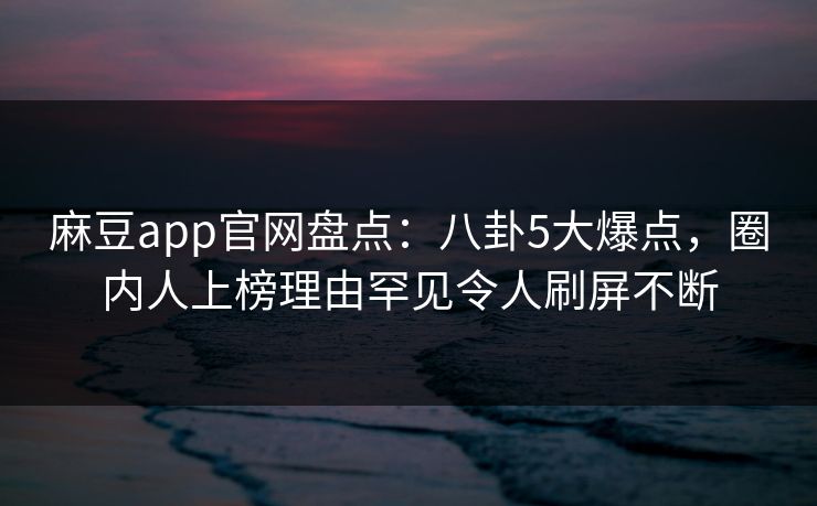 麻豆app官网盘点：八卦5大爆点，圈内人上榜理由罕见令人刷屏不断