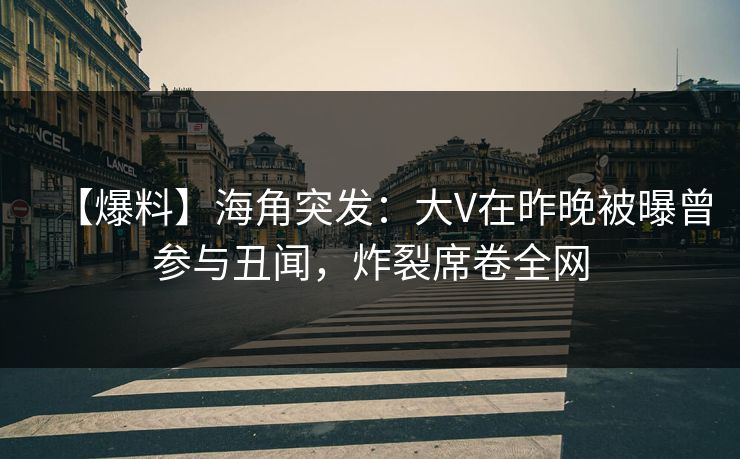 【爆料】海角突发：大V在昨晚被曝曾参与丑闻，炸裂席卷全网