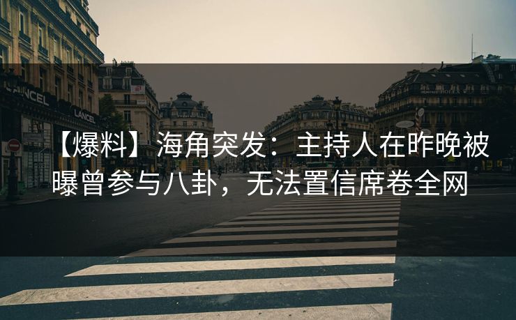 【爆料】海角突发：主持人在昨晚被曝曾参与八卦，无法置信席卷全网