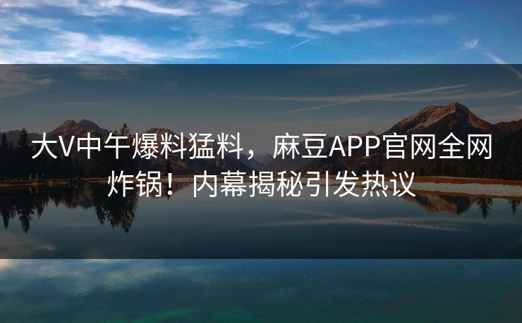 大V中午爆料猛料，麻豆APP官网全网炸锅！内幕揭秘引发热议
