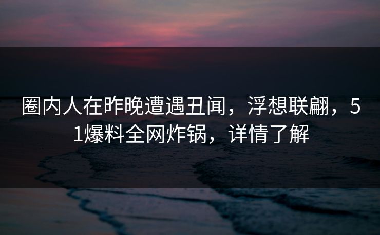 圈内人在昨晚遭遇丑闻，浮想联翩，51爆料全网炸锅，详情了解